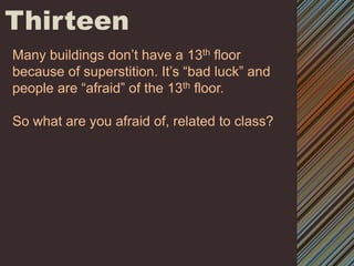ThirteenMany buildings don’t have a 13th floor because of superstition. It’s “bad luck” and people are “afraid” of the 13th floor.So what are you afraid of, related to class? 