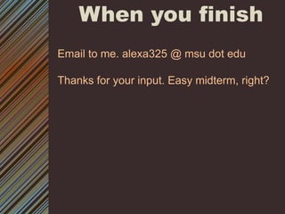 When you finish Email to me. alexa325 @ msu dot eduThanks for your input. Easy midterm, right? 