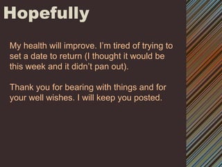 HopefullyMy health will improve. I’m tired of trying to set a date to return (I thought it would be this week and it didn’t pan out). Thank you for bearing with things and for your well wishes. I will keep you posted.