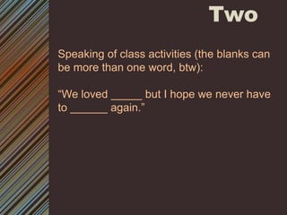 Two Speaking of class activities (the blanks can be more than one word, btw):“We loved _____ but I hope we never have to ______ again.” 