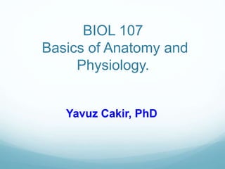 BIOL 107
Basics of Anatomy and
Physiology.
Yavuz Cakir, PhD
 
