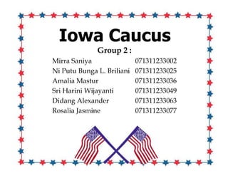 Iowa Caucus
Group 2 :
Mirra Saniya 071311233002
Ni Putu Bunga L. Briliani 071311233025
Amalia Mastur 071311233036
Sri Harini Wijayanti 071311233049
Didang Alexander 071311233063
Rosalia Jasmine 071311233077
 