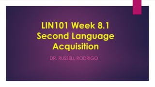 LIN101 Week 8.1
Second Language
Acquisition
DR. RUSSELL RODRIGO
 