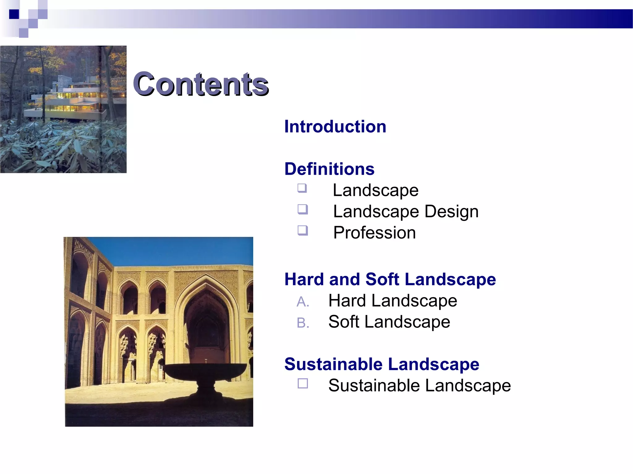 ContentsContents
Introduction
Definitions
 Landscape
 Landscape Design
 Profession
Hard and Soft Landscape
A. Hard Landscape
B. Soft Landscape
Sustainable Landscape
 Sustainable Landscape
 