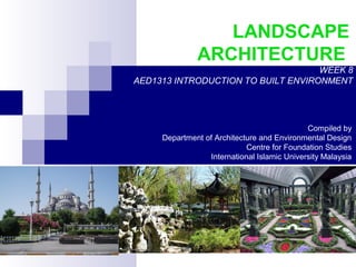 LANDSCAPE
ARCHITECTURE
WEEK 8
AED1313 INTRODUCTION TO BUILT ENVIRONMENT
Compiled by
Department of Architecture and Environmental Design
Centre for Foundation Studies
International Islamic University Malaysia
 