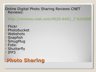 Photo Sharing Online Digital Photo Sharing Reviews CNET Reviews: http://reviews.cnet.com/4520-6451_7-6245099-1.html Flickr Photobucket Webshots Snapfish SmugMug Fotki Shutterfly IFP3 