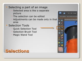 Selections Selecting a part of an image Selected area is like a separate picture The selection can be edited Adjustments can be made only in that area Selection Tools Quick Selection Tool Selection Brush Tool Magic Wand Tool 