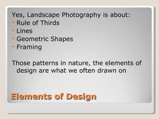 Elements of Design Yes, Landscape Photography is about: Rule of Thirds Lines Geometric Shapes Framing Those patterns in nature, the elements of design are what we often drawn on 