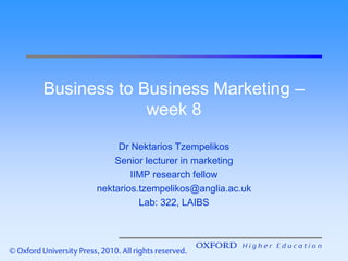 Business to Business Marketing –
week 8
Dr Nektarios Tzempelikos
Senior lecturer in marketing
IIMP research fellow
nektarios.tzempelikos@anglia.ac.uk
Lab: 322, LAIBS
 