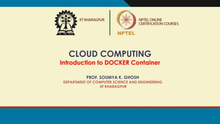 CLOUD COMPUTING
Introduction to DOCKER Container
PROF. SOUMYA K. GHOSH
DEPARTMENT OF COMPUTER SCIENCE AND ENGINEERING
IIT KHARAGPUR
 