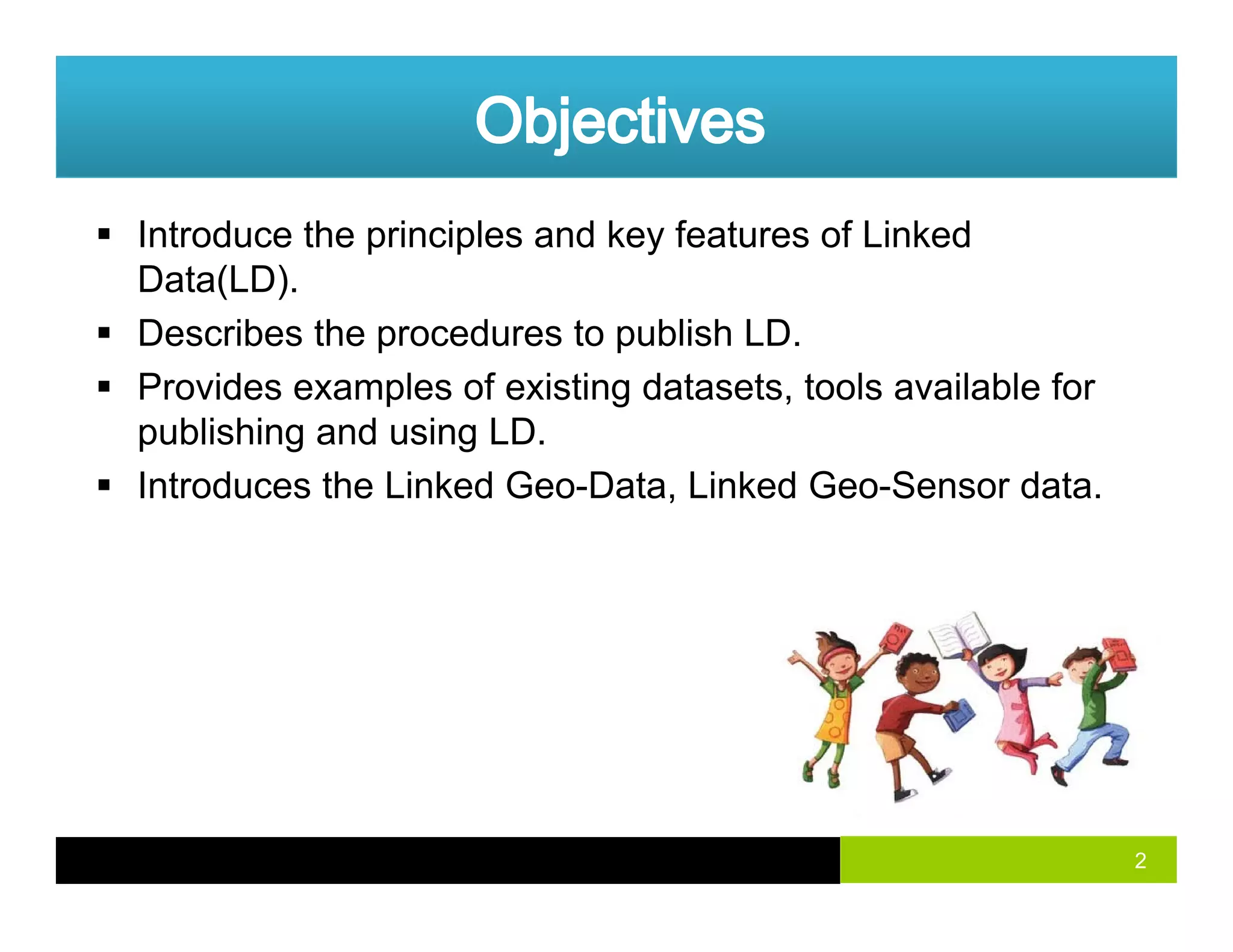 Introduce the principles and key features of Linked
Data(LD).( )
Describes the procedures to publish LD.
Provides examples of existing datasets, tools available for
publishing and using LD.
Introduces the Linked Geo-Data, Linked Geo-Sensor data.
2
 