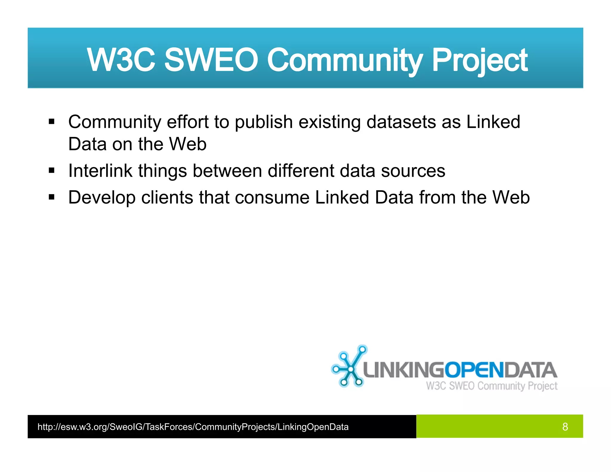 Community effort to publish existing datasets as Linked
Data on the WebData on the Web
Interlink things between different data sources
Develop clients that consume Linked Data from the Webp
8http://esw.w3.org/SweoIG/TaskForces/CommunityProjects/LinkingOpenData
 