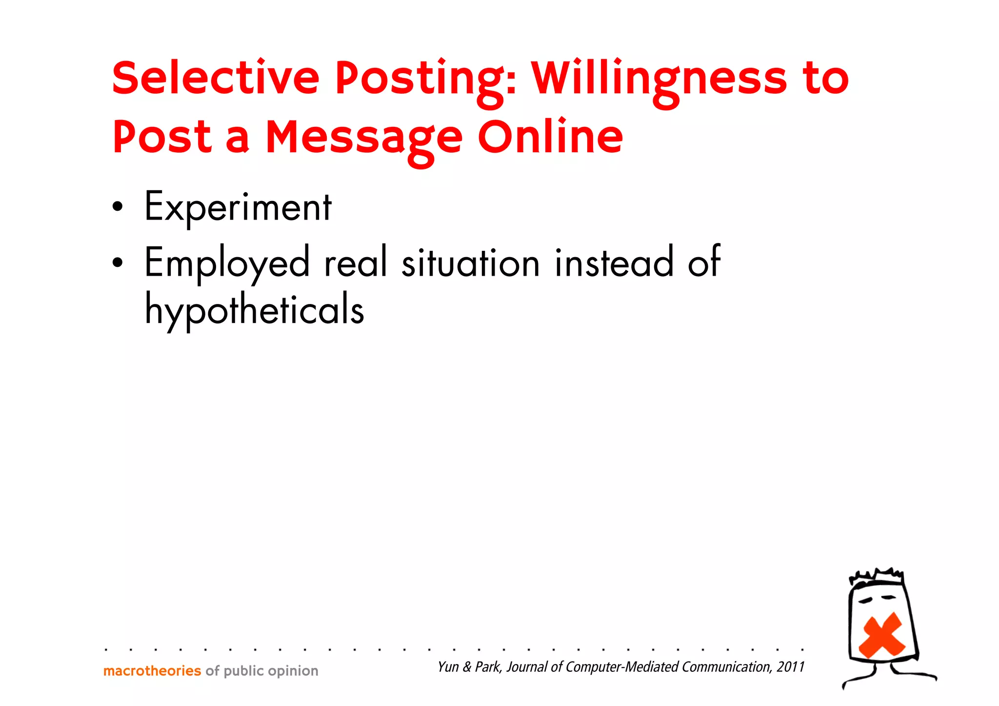 Selective Posting: Willingness to
Post a Message Online
•  Experiment
•  Employed real situation instead of
hypotheticals
macrotheories of public opinion Yun & Park, Journal of Computer-Mediated Communication, 2011
 