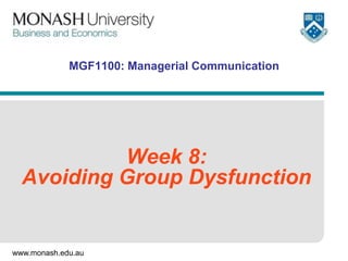 www.monash.edu.au
MGF1100: Managerial Communication
Week 8:
Avoiding Group Dysfunction
 