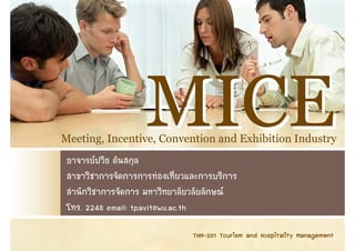 MICE
Meeting, Incentive, Convention and Exhibition Industry




   . 2248 email: tpavit@wu.ac.th

                                   THM-201 Tourism and Hospitality Management
 