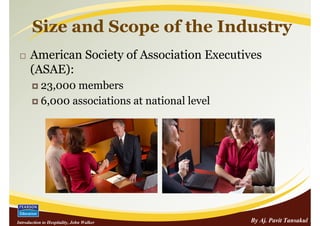 Size and Scope of the Industry
      American Society of Association Executives
      (ASAE):
            23,000 members
            6,000 associations at national level




Introduction to Hospitality, John Walker           By Aj. Pavit Tansakul
 
