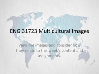 ENG 31723 Multicultural Images
View the images and consider how
they relate to this week’s content and
assignments.
 