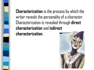 Characterization  is the process by which the writer reveals the personality of a character. Characterization is revealed through  direct characterization  and  indirect characterization . 