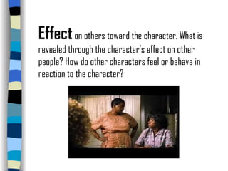 Effect   on others toward the character. What is revealed through the character’s effect on other people? How do other characters feel or behave in reaction to the character? 