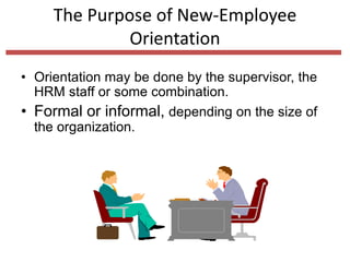 The Purpose of New-Employee
Orientation
• Orientation may be done by the supervisor, the
HRM staff or some combination.
• Formal or informal, depending on the size of
the organization.
 