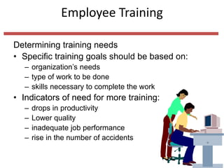 Employee Training
Determining training needs
• Specific training goals should be based on:
– organization’s needs
– type of work to be done
– skills necessary to complete the work
• Indicators of need for more training:
– drops in productivity
– Lower quality
– inadequate job performance
– rise in the number of accidents
 