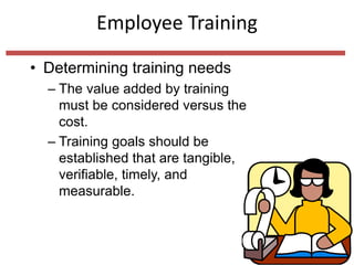Employee Training
• Determining training needs
– The value added by training
must be considered versus the
cost.
– Training goals should be
established that are tangible,
verifiable, timely, and
measurable.
 