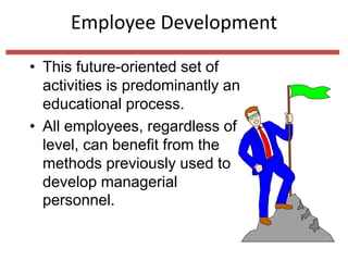 Employee Development
• This future-oriented set of
activities is predominantly an
educational process.
• All employees, regardless of
level, can benefit from the
methods previously used to
develop managerial
personnel.
 