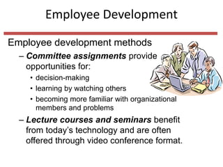 Employee Development
Employee development methods
– Committee assignments provide
opportunities for:
• decision-making
• learning by watching others
• becoming more familiar with organizational
members and problems
– Lecture courses and seminars benefit
from today’s technology and are often
offered through video conference format.
 
