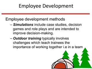 Employee Development
Employee development methods
– Simulations include case studies, decision
games and role plays and are intended to
improve decision-making.
– Outdoor training typically involves
challenges which teach trainees the
importance of working together i.e in a team
 