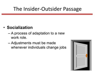 The Insider-Outsider Passage
• Socialization
– A process of adaptation to a new
work role.
– Adjustments must be made
whenever individuals change jobs
 