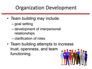 Organization Development
• Team building may include:
– goal setting
– development of interpersonal
relationships
– clarification of roles
• Team building attempts to increase
trust, openness, and team
functioning.
 