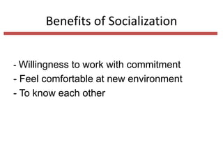 Benefits of Socialization
- Willingness to work with commitment
- Feel comfortable at new environment
- To know each other
 