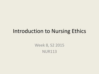Introduction to Nursing Ethics
Week 8, S2 2015
NUR113
 