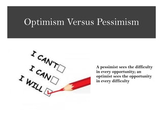 Optimism Versus Pessimism
A pessimist sees the difficulty
in every opportunity; an
optimist sees the opportunity
in every difficulty
 