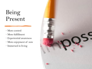 Being
Present
• More control
• More fulfillment
• Experiential awareness
• More enjoyment of now
• Immersed in living
 