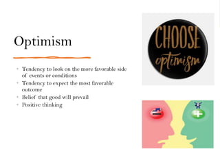 Optimism
• Tendency to look on the more favorable side
of events or conditions
• Tendency to expect the most favorable
outcome
• Belief that good will prevail
• Positive thinking
 