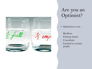 Are you an
Optimist?
• Optimism is not…
• Reckless
• Fantasy-based
• Unrealistic
• Limited to certain
people
 