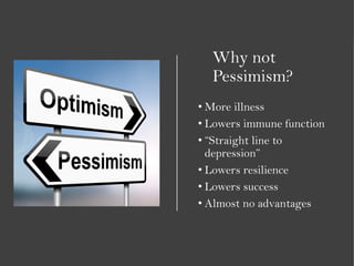 Why not
Pessimism?
• More illness
• Lowers immune function
• “Straight line to
depression”
• Lowers resilience
• Lowers success
• Almost no advantages
 