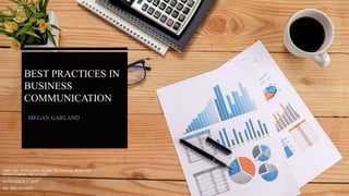 BEST PRACTICES IN
BUSINESS
COMMUNICATION
MEGAN GARLAND
ORG 536: CONTEMPORARY BUSINESS WRITING
AND COMMUNICATION
NOVEMBER 3, 2019
DR. BRIAN NEFF
 