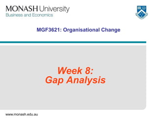 www.monash.edu.au
MGF3621: Organisational Change
Week 8:
Gap Analysis
 