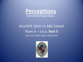 PerceptionsSummarization through Wordle… JHU/ISTE 2010-11 A&S Cohort Team A – a.k.a. Tech 5 John, Jon, Fawn, Karen, & Kenneth 