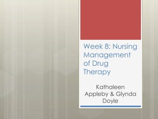 Week 8: Nursing
Management
of Drug
Therapy
Kathaleen
Appleby & Glynda
Doyle 1
 