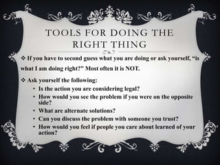 TOOLS FOR DOING THE
RIGHT THING
 If you have to second guess what you are doing or ask yourself, “is
what I am doing righ...