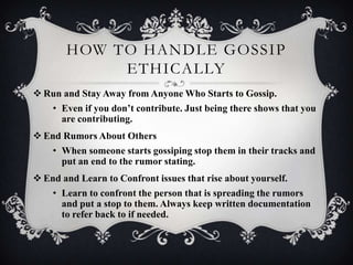 HOW TO HANDLE GOSSIP
ETHICALLY
 Run and Stay Away from Anyone Who Starts to Gossip.
• Even if you don’t contribute. Just ...