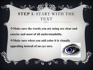 STEP 1: START WITH THE
TEXT
Make sure the words you are using are clear and
concise and most of all understandable.
Make...