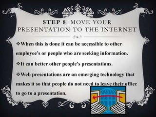 STEP 8: MOVE YOUR
PRESENTATION TO THE INTERNET
When this is done it can be accessible to other
employee’s or people who a...