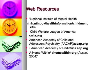 Web ResourcesWeb Resources
 ““National Institute of Mental HealthNational Institute of Mental Health
nimhnimh..nih.gov/healthinformation/childmenunih.gov/healthinformation/childmenu
.cfm.cfm
 Child Welfare League of AmericaChild Welfare League of America
cwla.orgcwla.org
 American Academy of Child andAmerican Academy of Child and
Adolescent Psychiatry (AACAP)Adolescent Psychiatry (AACAP)aacap.orgaacap.org
 •• American Academy of PediatricsAmerican Academy of Pediatrics aap.orgaap.org
 A Home Within/A Home Within/ ahomewithin.orgahomewithin.org (Austin,(Austin,
2004)”2004)”
 