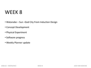 WEEK 8
• Watanabe – Sun –God City From Induction Design
• Concept Development
• Physical Experiment
• Software progress
• Weekly Planner update
DAB510 - EMERGENCE WEEK 8 JOSH KIM 8304548
 