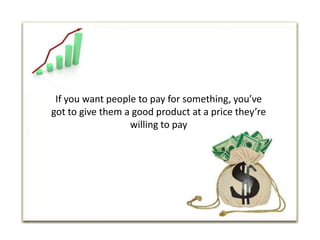 If you want people to pay for something, you’ve got to give them a good product at a price they’re willing to pay