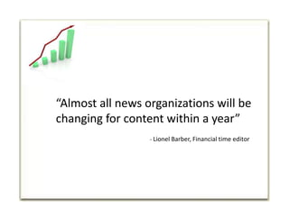 “Almost all news organizations will be changing for content within a year”                                                        - Lionel Barber, Financial time editor